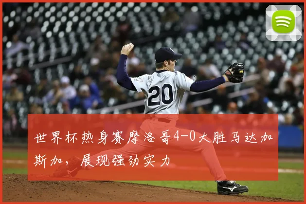 世界杯热身赛摩洛哥4-0大胜马达加斯加，展现强劲实力