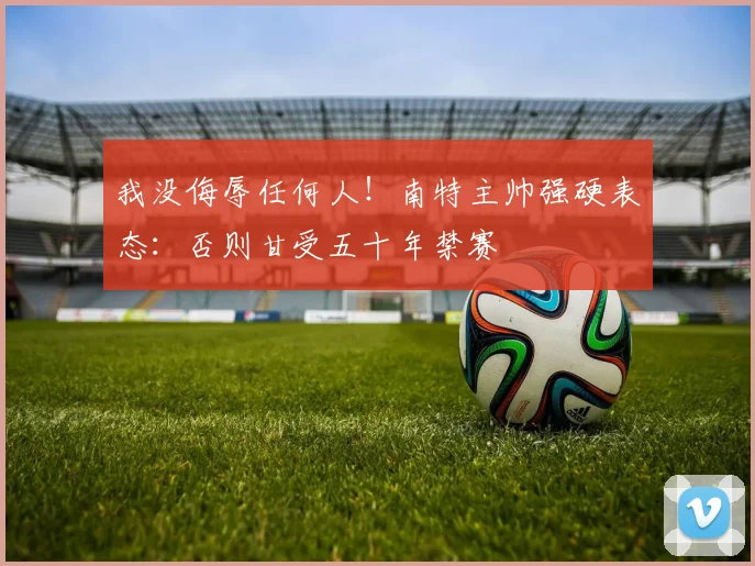 我没侮辱任何人！南特主帅强硬表态：否则甘受五十年禁赛