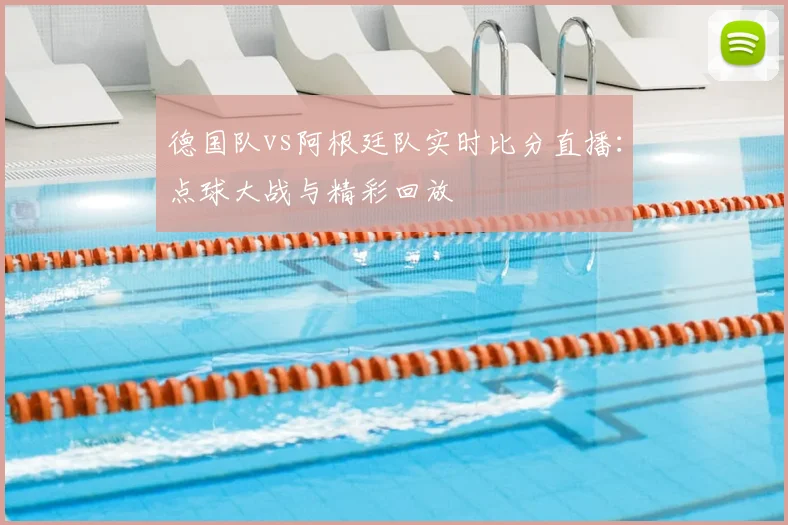 德国队vs阿根廷队实时比分直播:点球大战与精彩回放