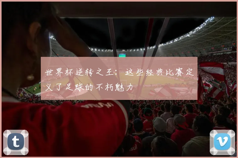 世界杯逆转之王:这些经典比赛定义了足球的不朽魅力