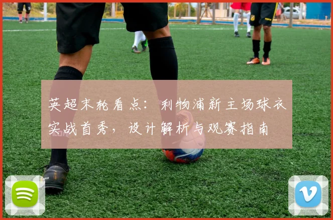 英超末轮看点：利物浦新主场球衣实战首秀，设计解析与观赛指南