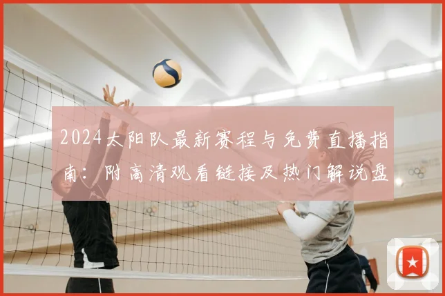 2024太阳队最新赛程与免费直播指南：附高清观看链接及热门解说盘点