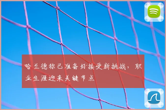 哈兰德称已准备好接受新挑战,职业生涯迎来关键节点