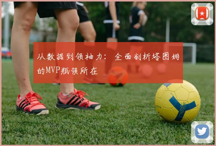 从数据到领袖力：全面剖析塔图姆的MVP瓶颈所在
