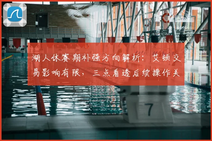 湖人休赛期补强方向解析：艾顿交易影响有限，三点看透后续操作关键