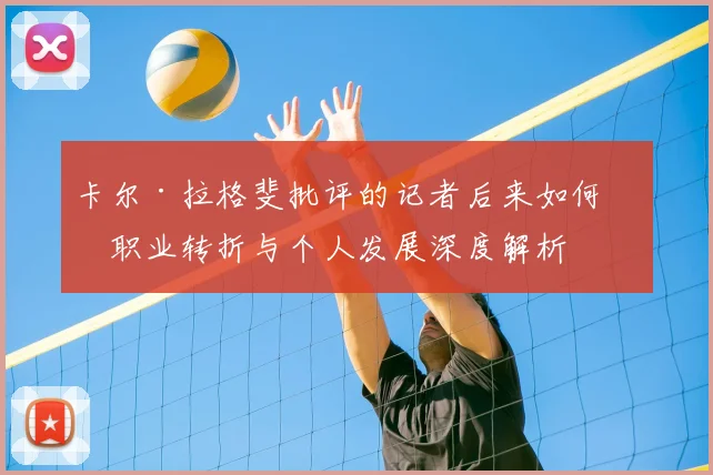 卡尔·拉格斐批评的记者后来如何？职业转折与个人发展深度解析