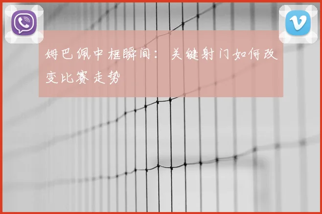 姆巴佩中框瞬间：关键射门如何改变比赛走势