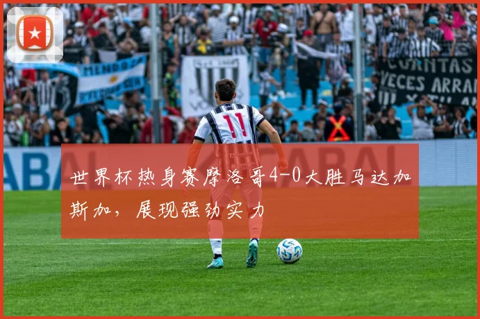 世界杯热身赛摩洛哥4-0大胜马达加斯加，展现强劲实力