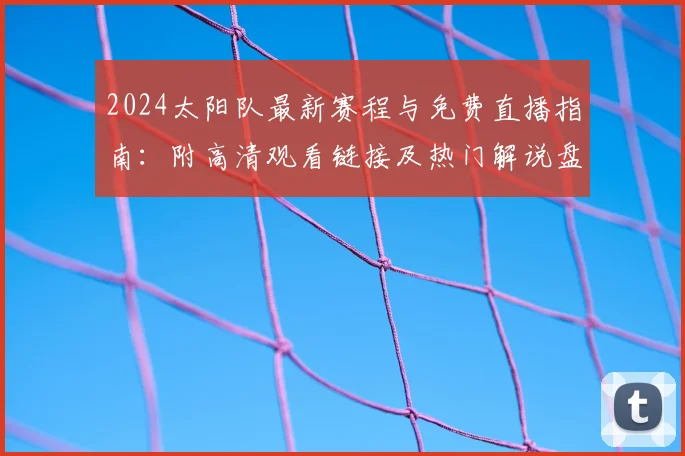 2024太阳队最新赛程与免费直播指南：附高清观看链接及热门解说盘点