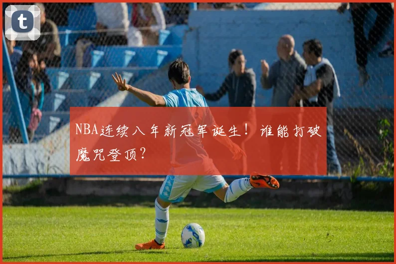 NBA连续八年新冠军诞生！谁能打破魔咒登顶？