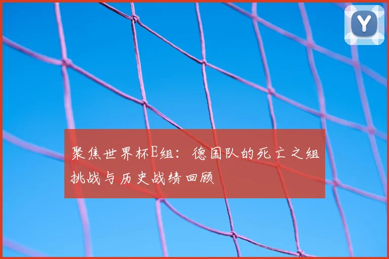 聚焦世界杯E组:德国队的死亡之组挑战与历史战绩回顾