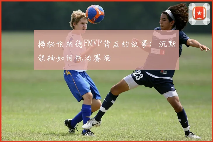 揭秘伦纳德FMVP背后的故事：沉默领袖如何统治赛场