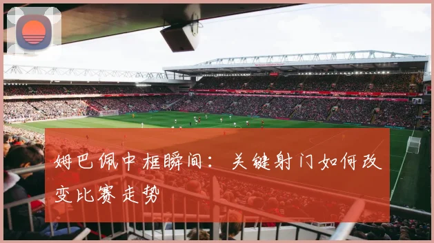姆巴佩中框瞬间：关键射门如何改变比赛走势