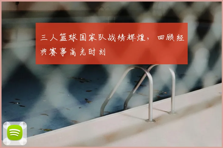 三人篮球国家队战绩辉煌，回顾经典赛事高光时刻