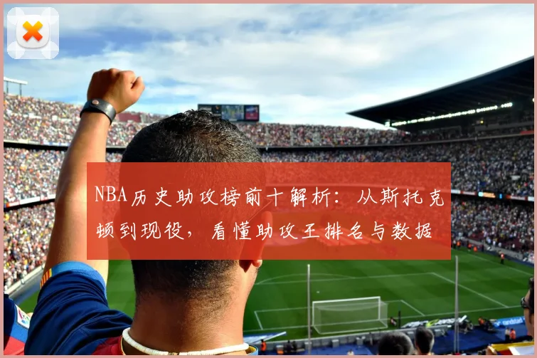 NBA历史助攻榜前十解析：从斯托克顿到现役，看懂助攻王排名与数据规则
