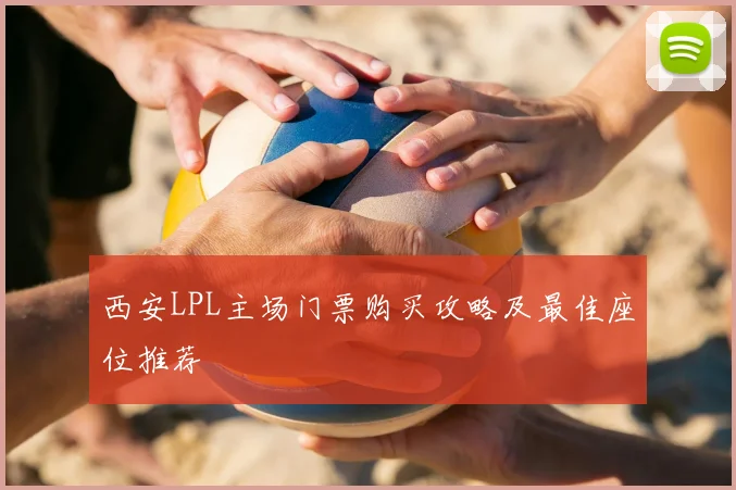 西安LPL主场门票购买攻略及最佳座位推荐