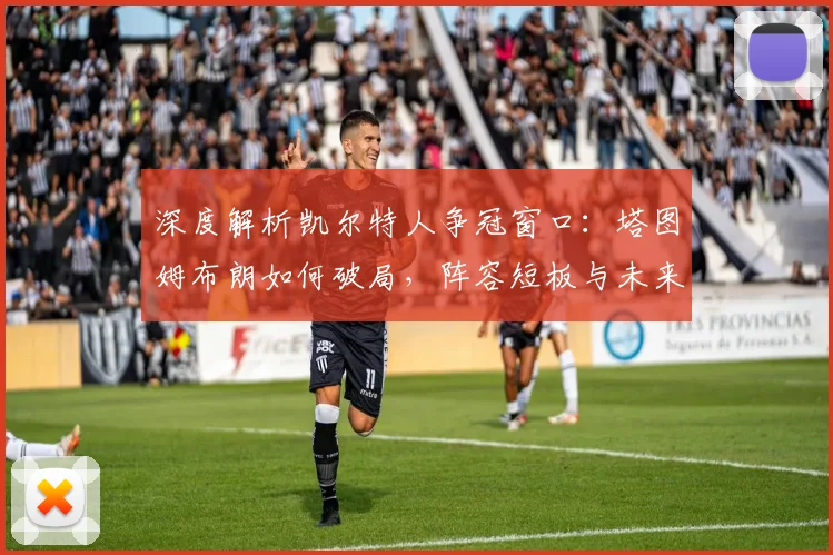 深度解析凯尔特人争冠窗口：塔图姆布朗如何破局，阵容短板与未来前景全解读