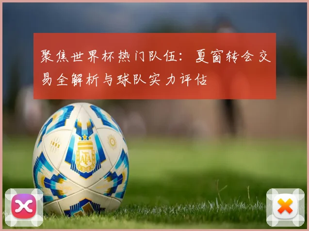 聚焦世界杯热门队伍：夏窗转会交易全解析与球队实力评估