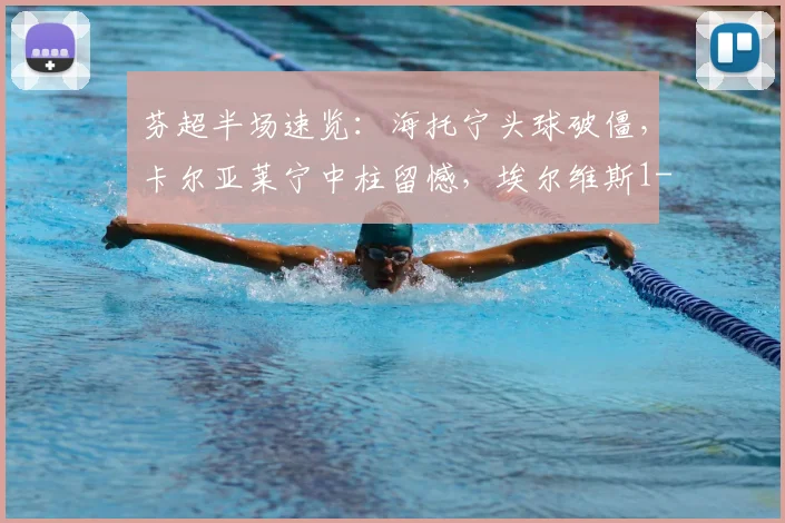芬超半场速览：海托宁头球破僵，卡尔亚莱宁中柱留憾，埃尔维斯1-0暂领先奥卢