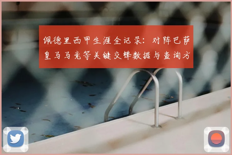 佩德里西甲生涯全记录：对阵巴萨皇马马竞等关键交锋数据与查询方法详解