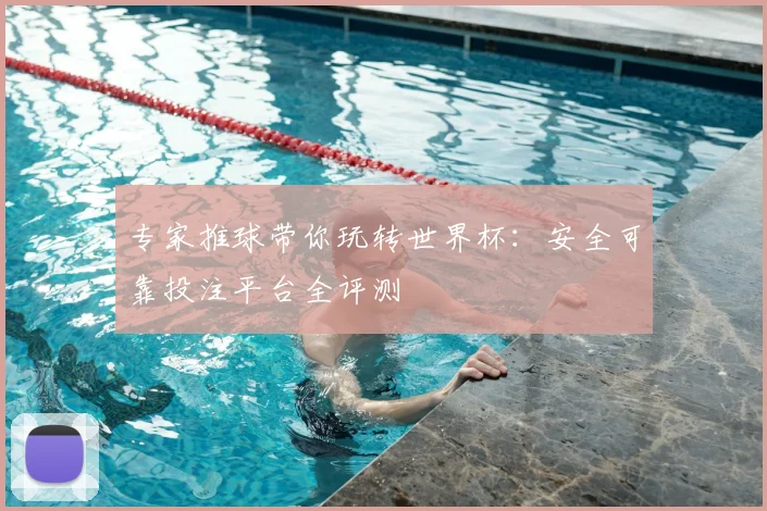 专家推球带你玩转世界杯：安全可靠投注平台全评测