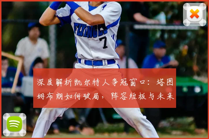 深度解析凯尔特人争冠窗口：塔图姆布朗如何破局，阵容短板与未来前景全解读
