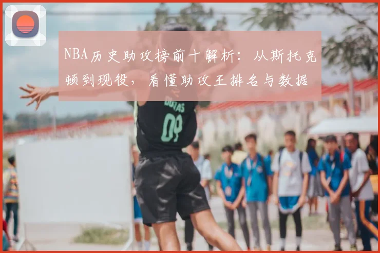NBA历史助攻榜前十解析：从斯托克顿到现役，看懂助攻王排名与数据规则