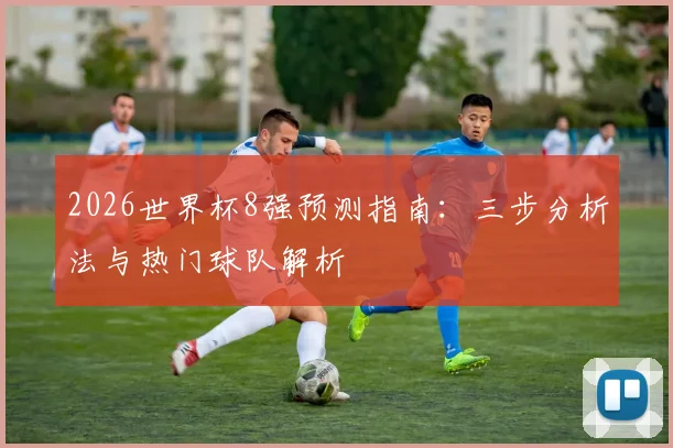 2026世界杯8强预测指南：三步分析法与热门球队解析