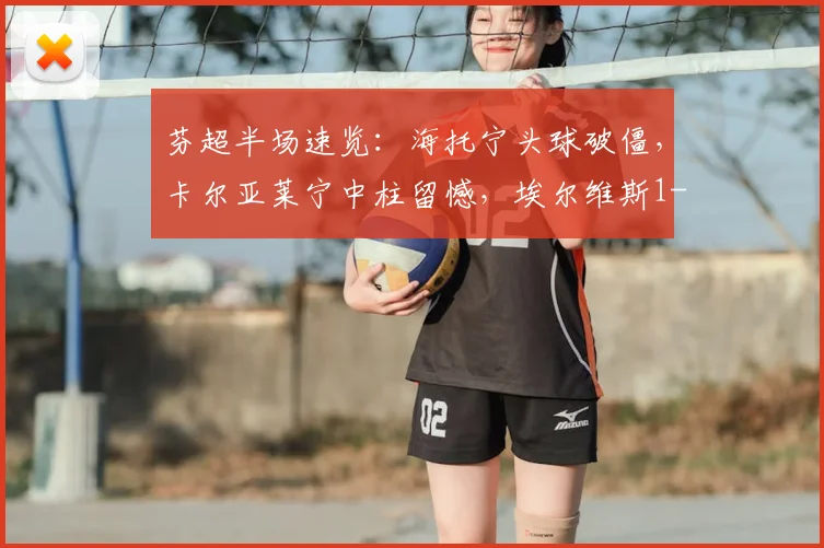 芬超半场速览：海托宁头球破僵，卡尔亚莱宁中柱留憾，埃尔维斯1-0暂领先奥卢